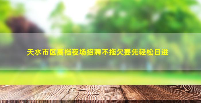 天水市区高档夜场招聘不拖欠要先轻松日进