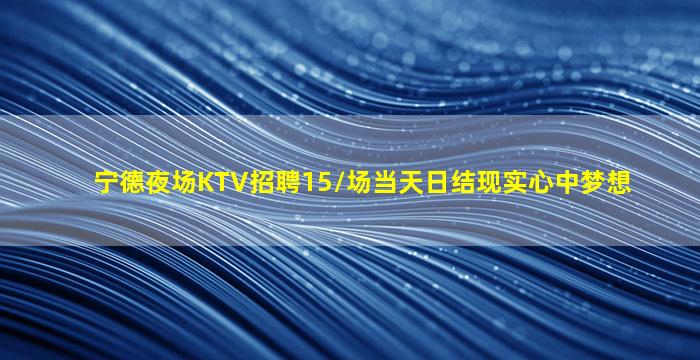 宁德夜场KTV招聘15/场当天日结现实心中梦想