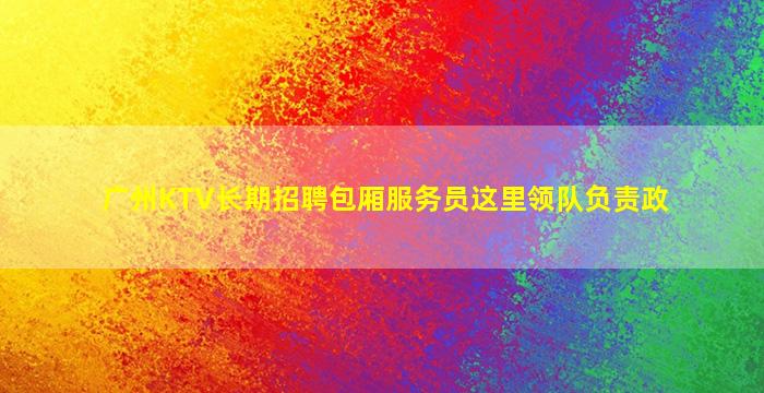 广州KTV长期招聘包厢服务员这里领队负责政